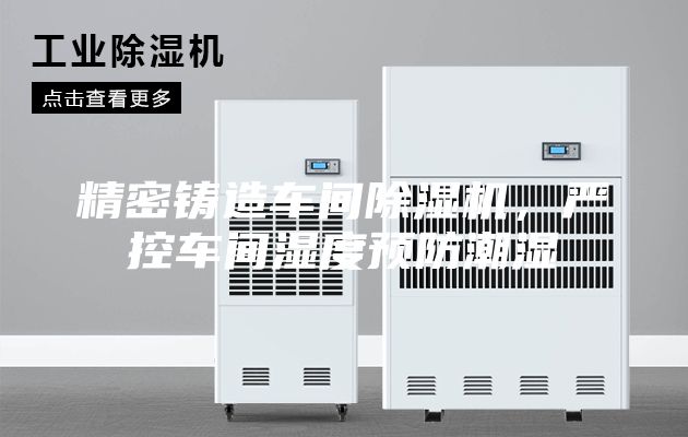 精密铸造车间除湿机，严控车间湿度预防潮湿