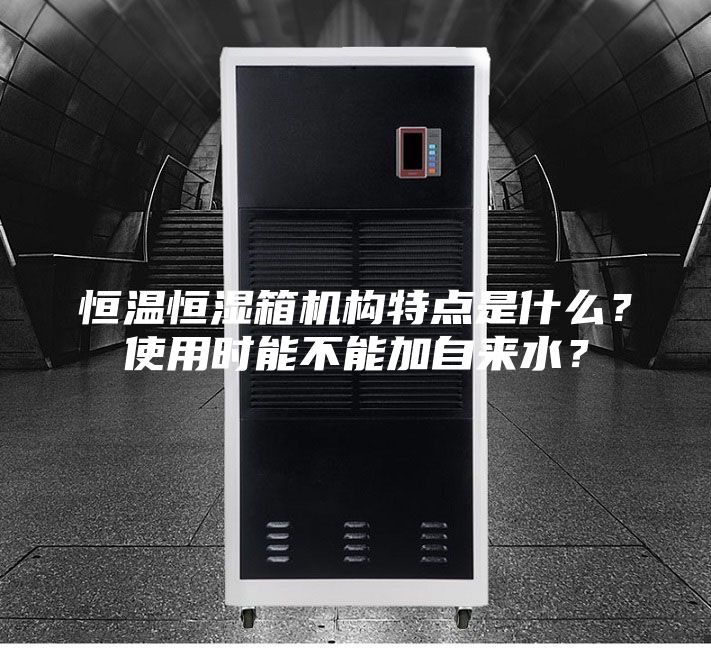 恒温恒湿箱机构特点是什么？使用时能不能加自来水？