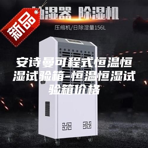 安诗曼可程式恒温恒湿试验箱-恒温恒湿试验箱价格
