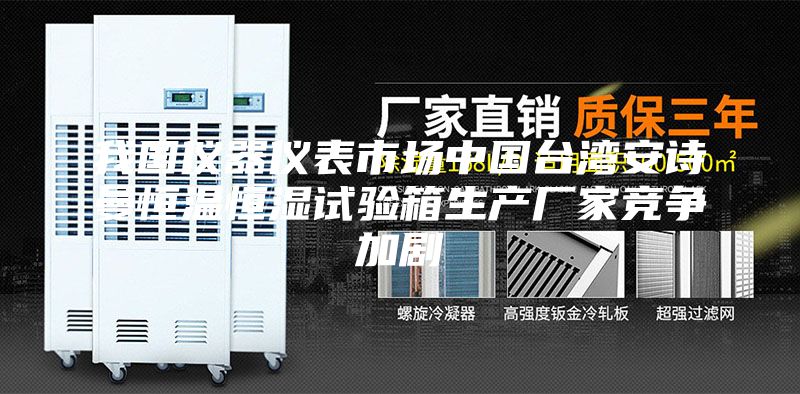 我国仪器仪表市场中国台湾安诗曼恒温恒湿试验箱生产厂家竞争加剧