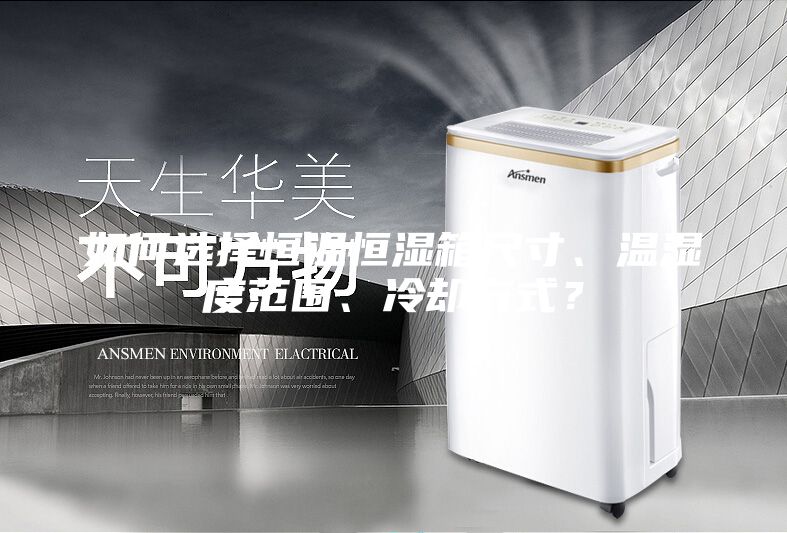 如何选择恒温恒湿箱尺寸、温湿度范围、冷却方式？