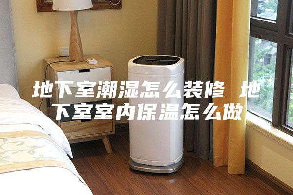 地下室潮湿怎么装修 地下室室内保温怎么做