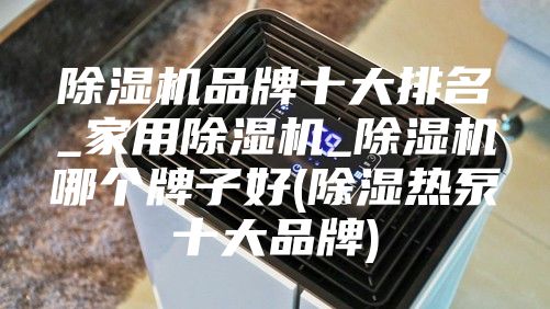 除湿机品牌十大排名_家用除湿机_除湿机哪个牌子好(除湿热泵十大品牌)