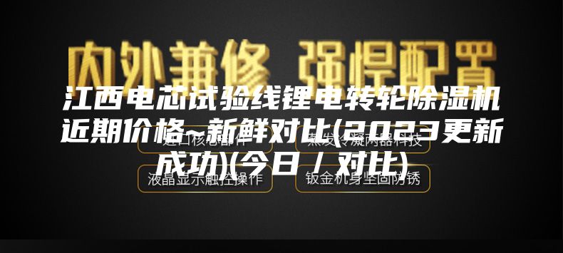 江西电芯试验线锂电转轮除湿机近期价格~新鲜对比(2023更新成功)(今日／对比)