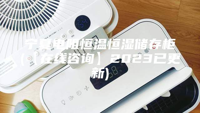 宁夏电阻恒温恒湿储存柜(【在线咨询】2023已更新)