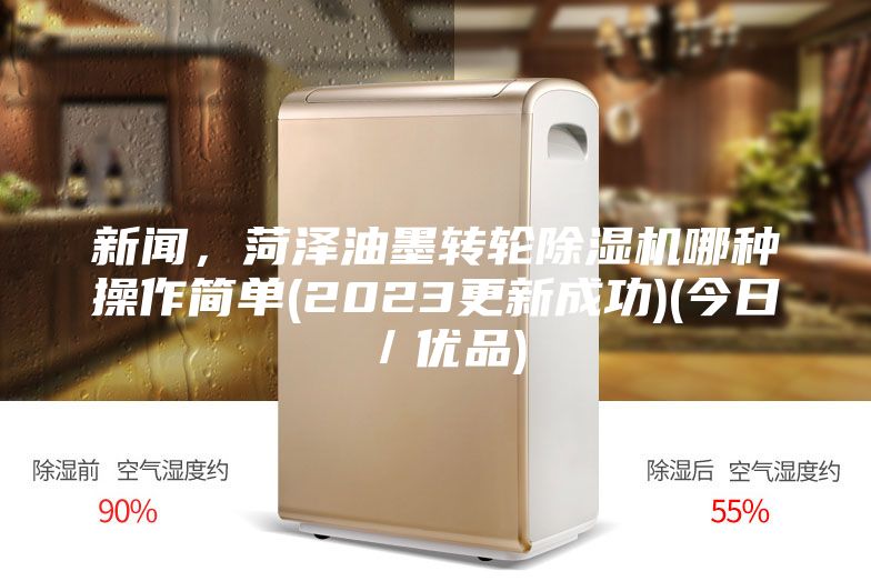 新闻，菏泽油墨转轮除湿机哪种操作简单(2023更新成功)(今日／优品)
