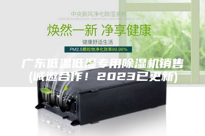 广东低温低湿专用除湿机销售(诚邀合作！2023已更新)