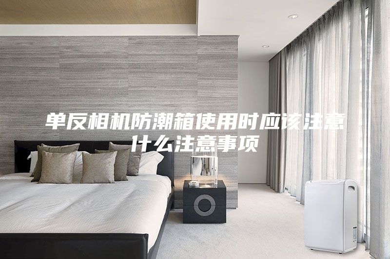 单反相机防潮箱使用时应该注意什么注意事项