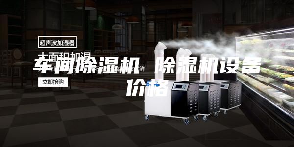 车间除湿机 除湿机设备价格