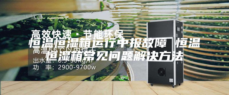 恒温恒湿箱运行中报故障 恒温恒湿箱常见问题解决方法