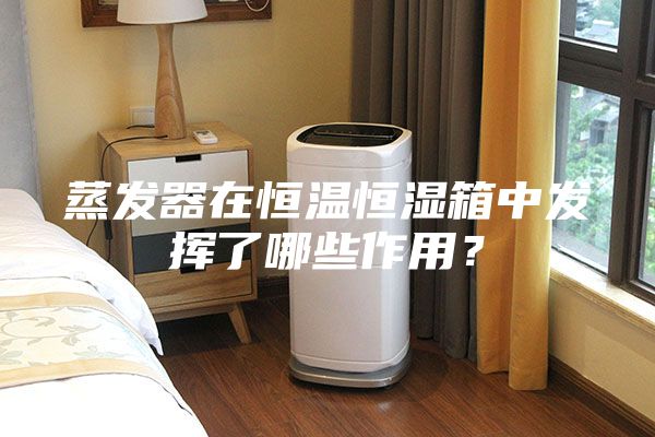 蒸发器在恒温恒湿箱中发挥了哪些作用？