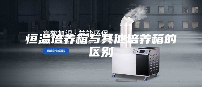 恒温培养箱与其他培养箱的区别