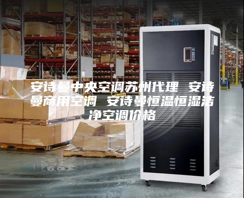 安诗曼中央空调苏州代理 安诗曼商用空调 安诗曼恒温恒湿洁净空调价格