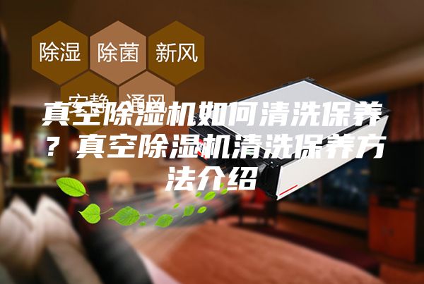 真空除湿机如何清洗保养？真空除湿机清洗保养方法介绍