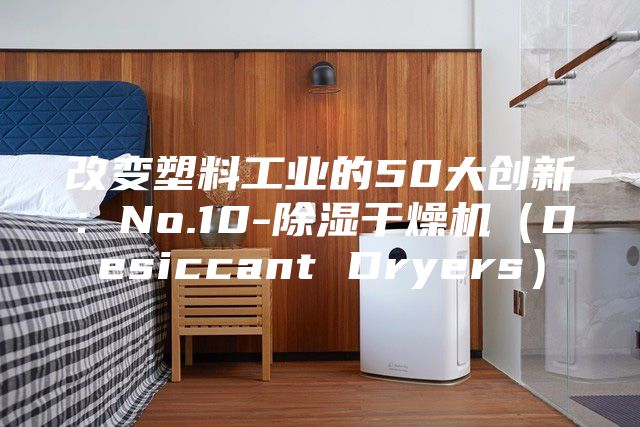 改变塑料工业的50大创新：No.10-除湿干燥机（Desiccant Dryers）