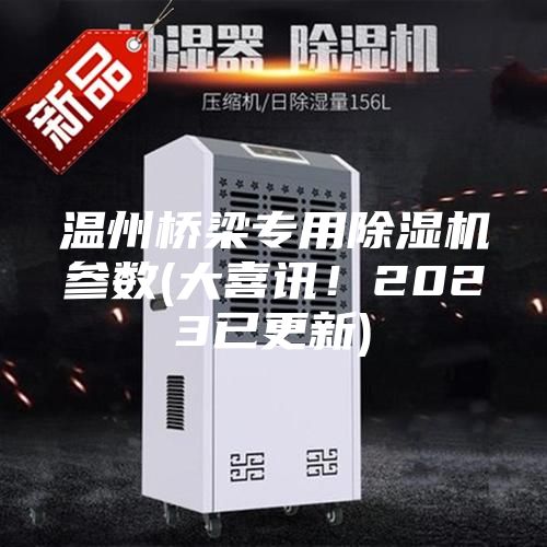 温州桥梁专用除湿机参数(大喜讯！2023已更新)