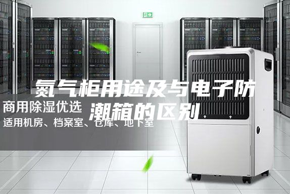 氮气柜用途及与电子防潮箱的区别