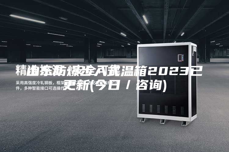 山东防爆步入式温箱2023已更新(今日／咨询)