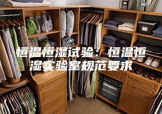 恒温恒湿试验：恒温恒湿实验室规范要求