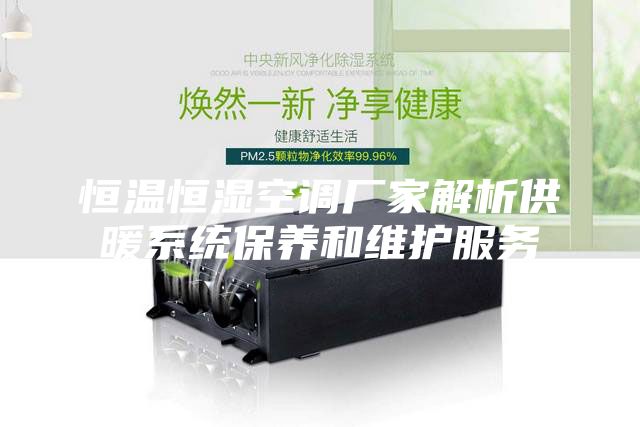 恒温恒湿空调厂家解析供暖系统保养和维护服务
