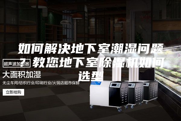 如何解决地下室潮湿问题？教您地下室除湿机如何选型