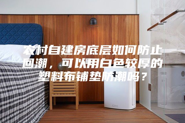 农村自建房底层如何防止回潮，可以用白色较厚的塑料布铺垫防潮吗？