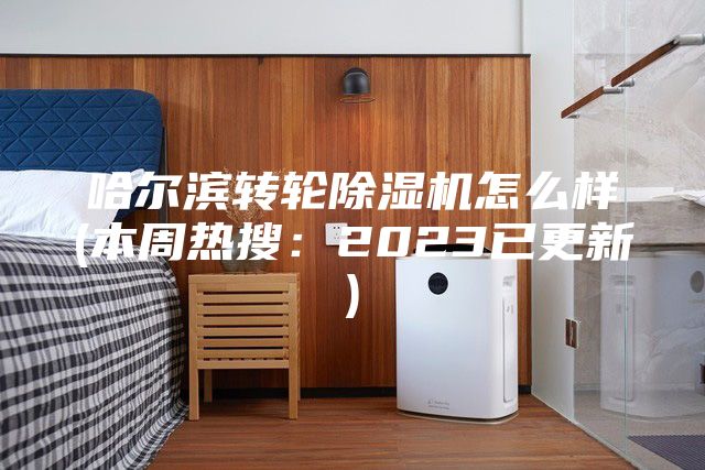 哈尔滨转轮除湿机怎么样(本周热搜：2023已更新)