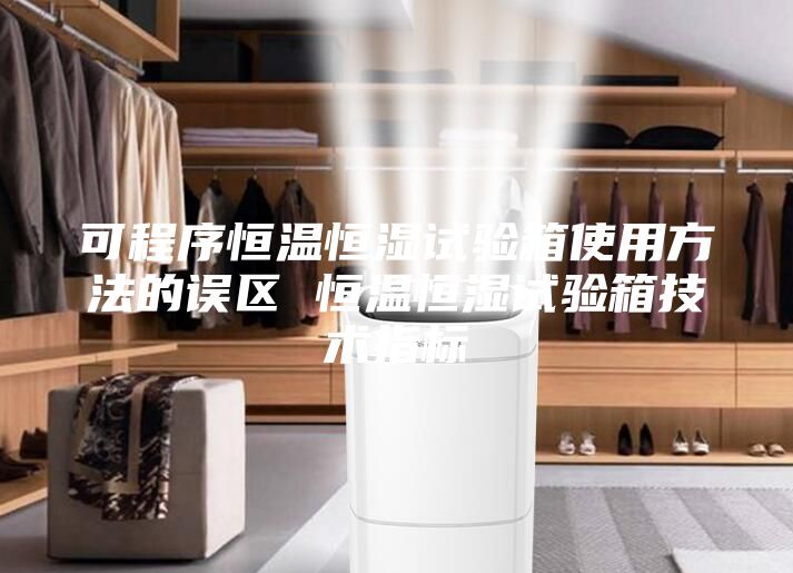可程序恒温恒湿试验箱使用方法的误区 恒温恒湿试验箱技术指标