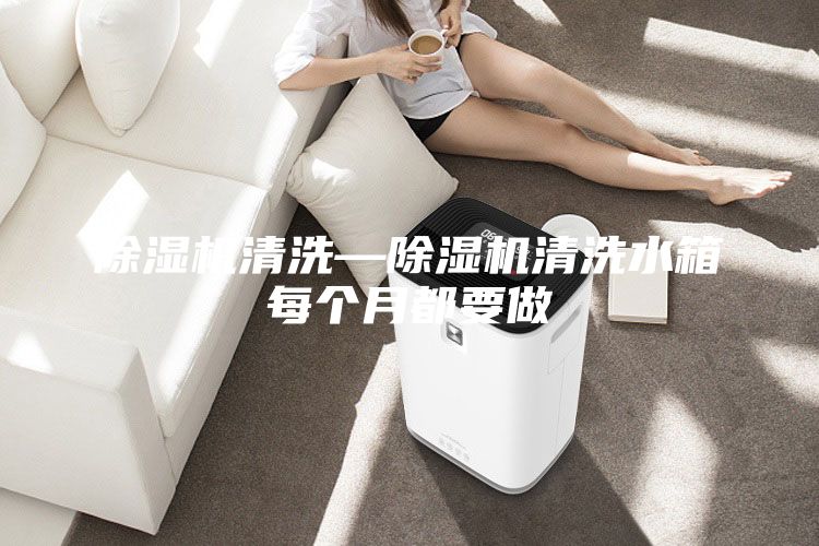 除湿机清洗—除湿机清洗水箱每个月都要做