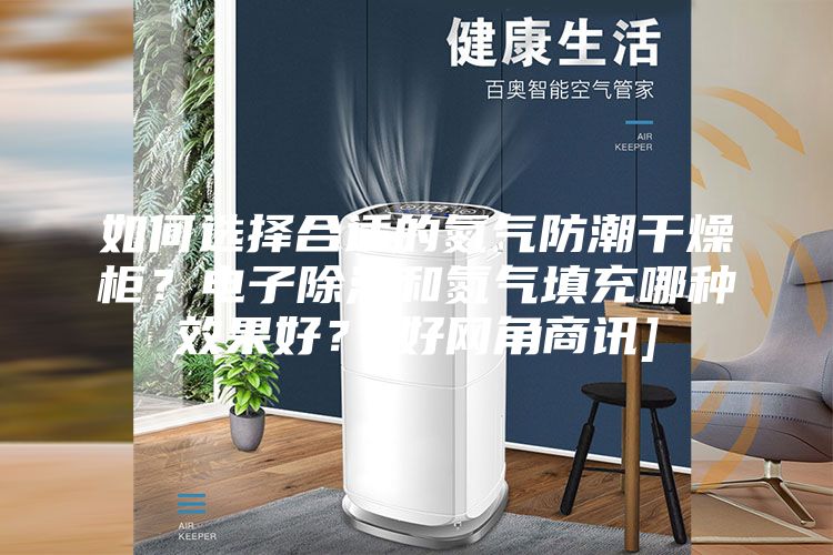 如何选择合适的氮气防潮干燥柜？电子除湿和氮气填充哪种效果好？[好网角商讯]