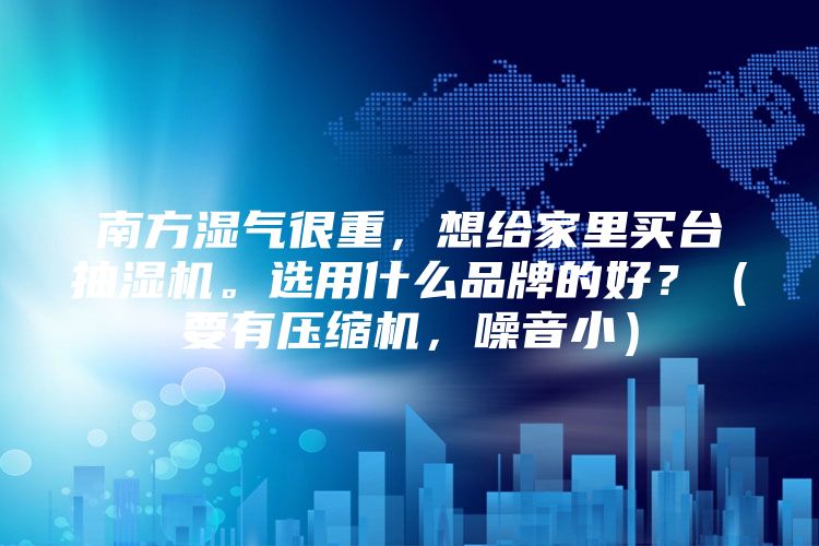 南方湿气很重，想给家里买台抽湿机。选用什么品牌的好？（要有压缩机，噪音小）