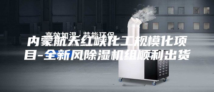 内蒙航天红峡化工规模化项目-全新风除湿机组顺利出货
