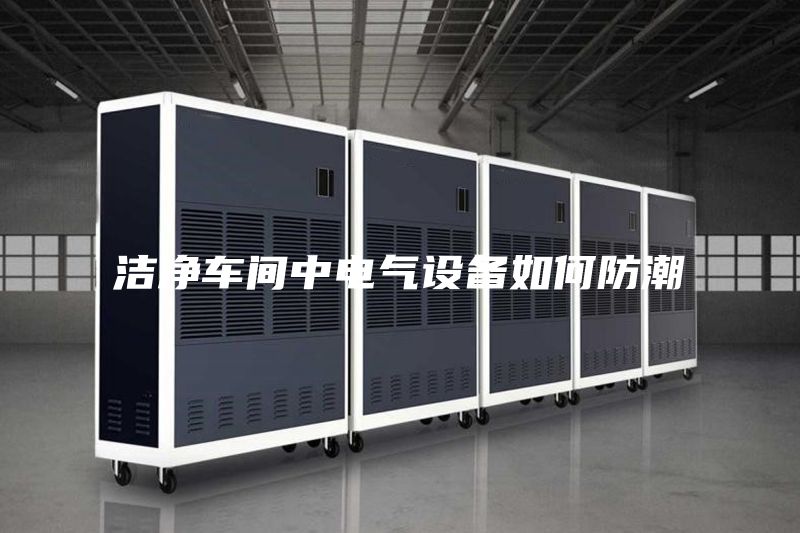 洁净车间中电气设备如何防潮