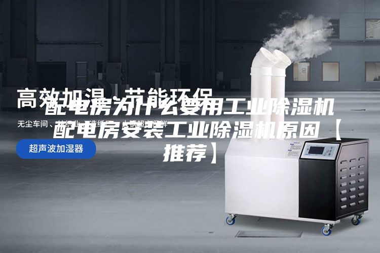 配电房为什么要用工业除湿机 配电房安装工业除湿机原因【推荐】