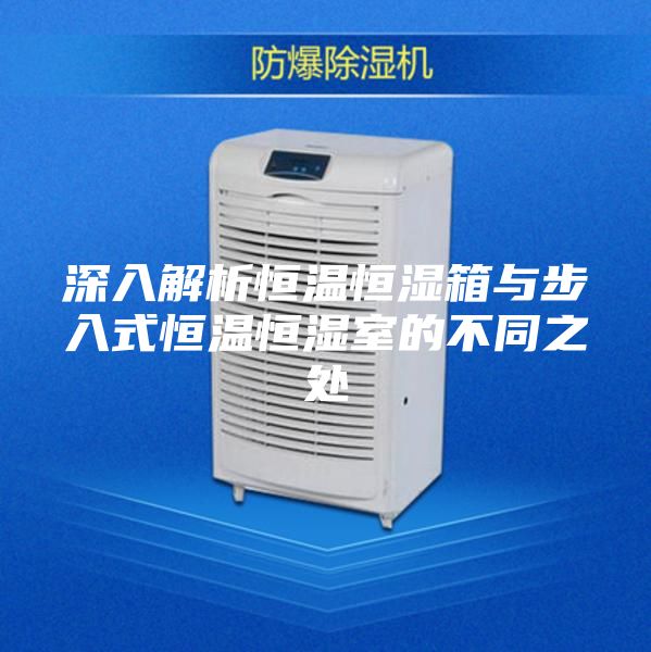 深入解析恒温恒湿箱与步入式恒温恒湿室的不同之处