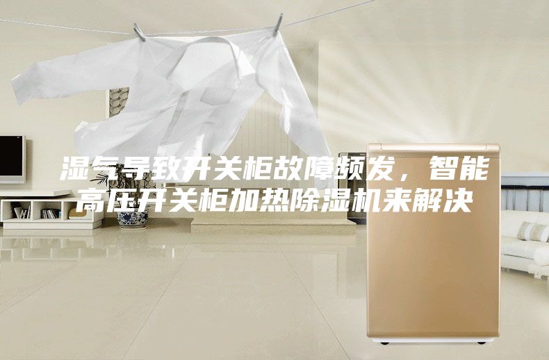 湿气导致开关柜故障频发，智能高压开关柜加热除湿机来解决