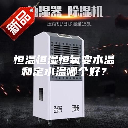 恒温恒湿恒氧变水温和定水温哪个好？