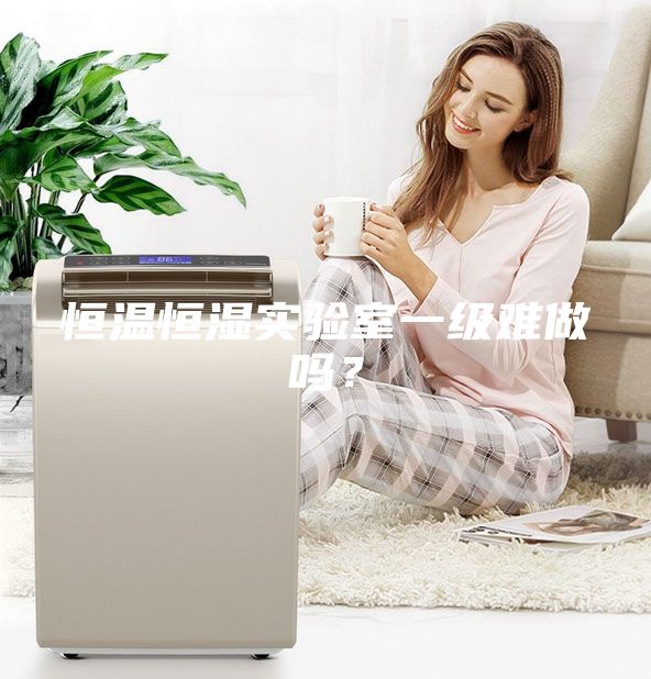 恒温恒湿实验室一级难做吗？