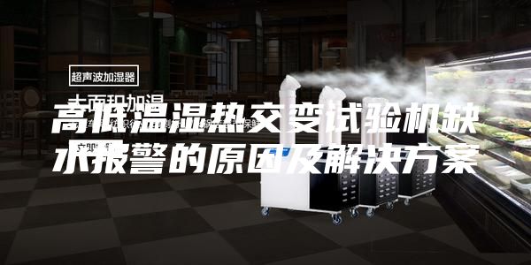 高低温湿热交变试验机缺水报警的原因及解决方案