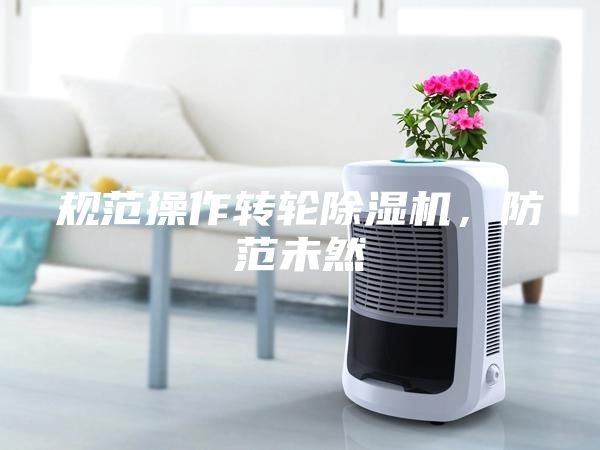 规范操作转轮除湿机，防范未然