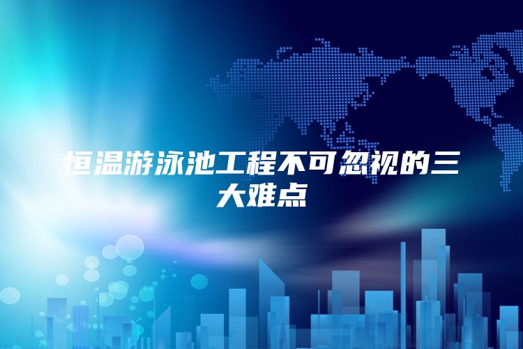 恒温游泳池工程不可忽视的三大难点