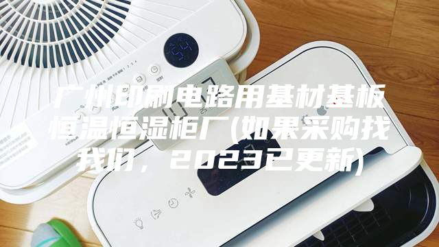 广州印刷电路用基材基板恒温恒湿柜厂(如果采购找我们，2023已更新)