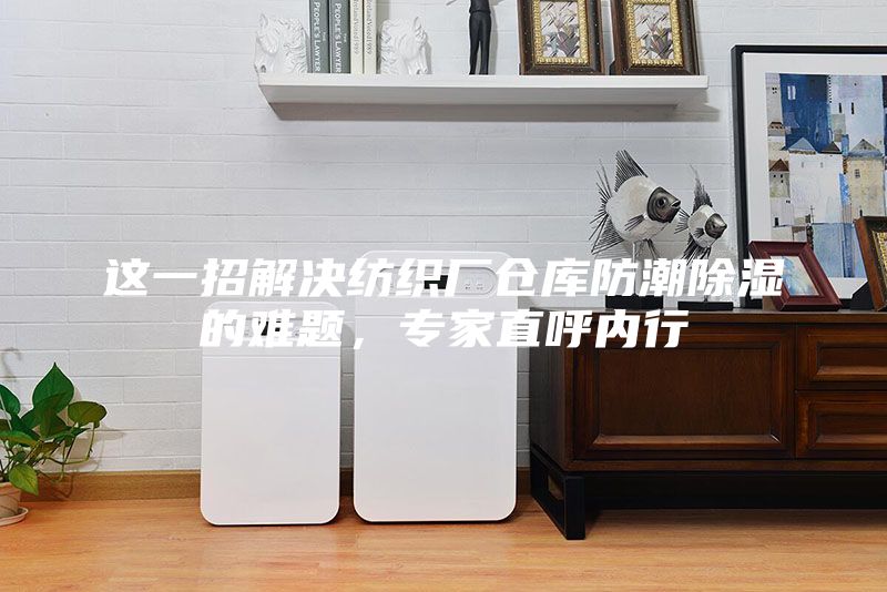 这一招解决纺织厂仓库防潮除湿的难题，专家直呼内行