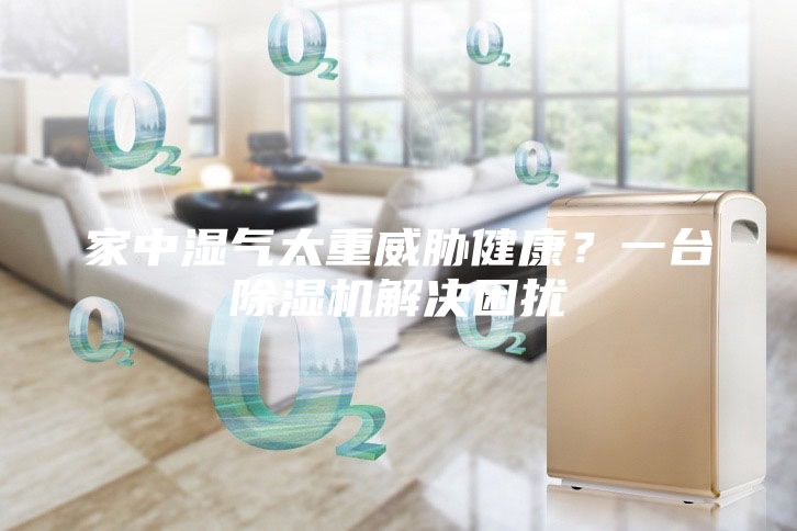 家中湿气太重威胁健康？一台除湿机解决困扰