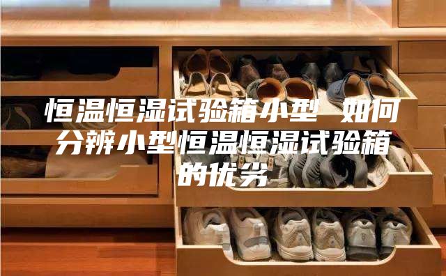 恒温恒湿试验箱小型 如何分辨小型恒温恒湿试验箱的优劣