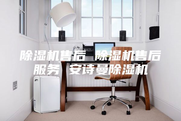 除湿机售后 除湿机售后服务 安诗曼除湿机