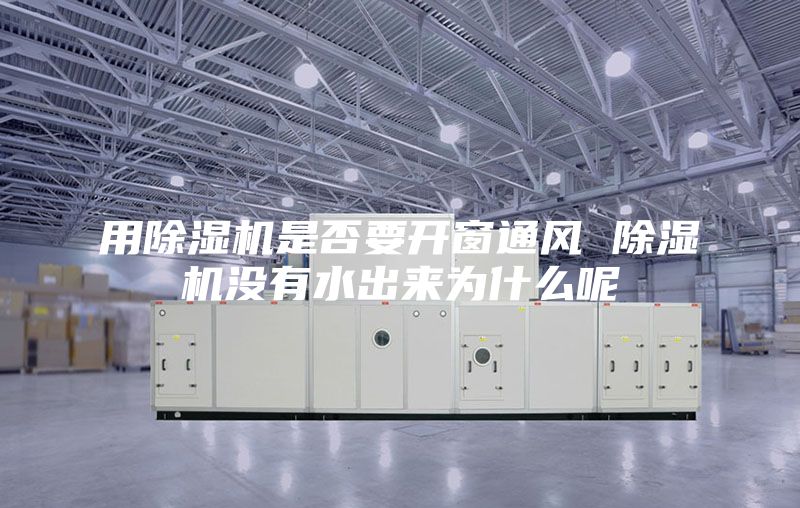 用除湿机是否要开窗通风 除湿机没有水出来为什么呢