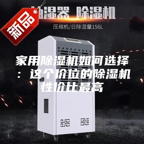 家用除湿机如何选择：这个价位的除湿机性价比最高