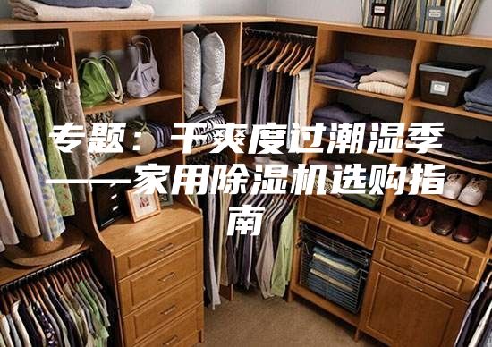 专题：干爽度过潮湿季——家用除湿机选购指南