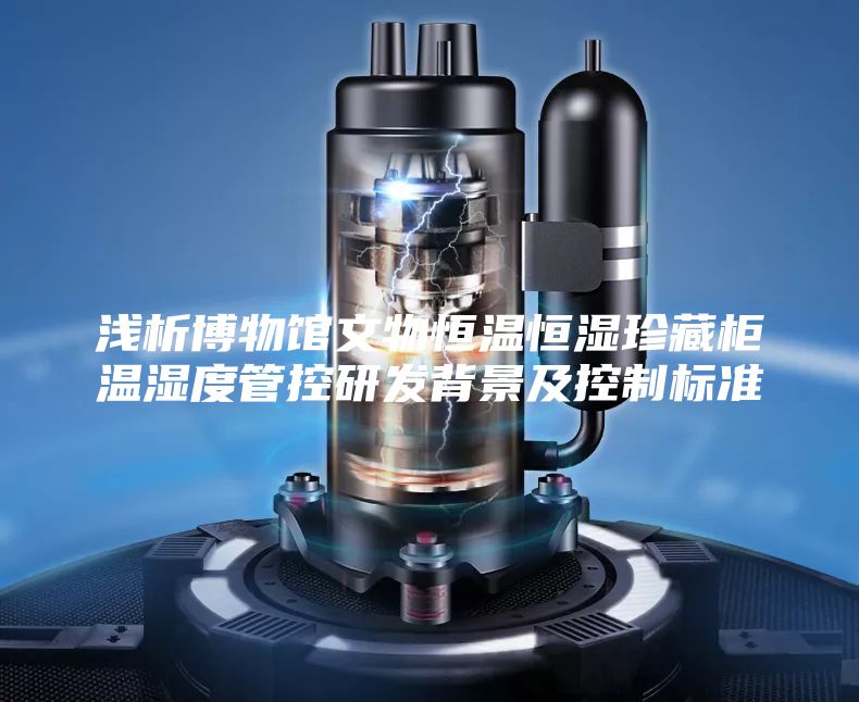 浅析博物馆文物恒温恒湿珍藏柜温湿度管控研发背景及控制标准